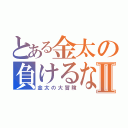 とある金太の負けるなⅡ（金太の大冒険）