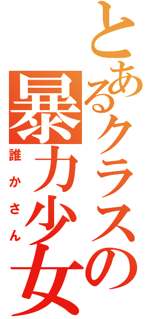 とあるクラスの暴力少女（誰かさん）