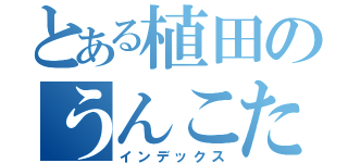 とある植田のうんこたち（インデックス）