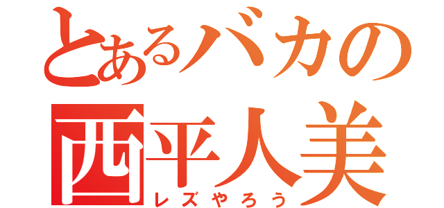 とあるバカの西平人美（レズやろう）