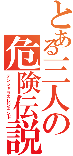 とある三人の危険伝説（デンジャラスレジェンド）