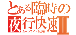 とある臨時の夜行快速Ⅱ（ムーンライトながら）