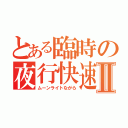 とある臨時の夜行快速Ⅱ（ムーンライトながら）