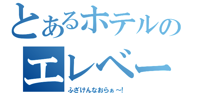 とあるホテルのエレベーター（ふざけんなおらぁ～！）