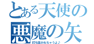 とある天使の悪魔の矢（打ち抜かれちゃうよ♪）