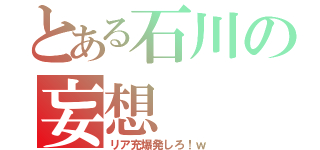 とある石川の妄想（リア充爆発しろ！ｗ）