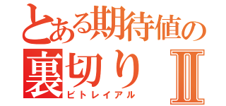 とある期待値の裏切りⅡ（ビトレイアル）