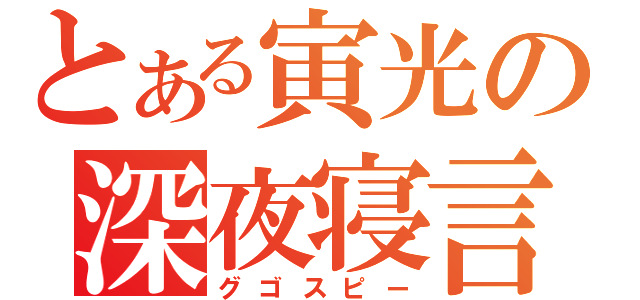 とある寅光の深夜寝言（グゴスピー）