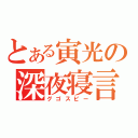 とある寅光の深夜寝言（グゴスピー）