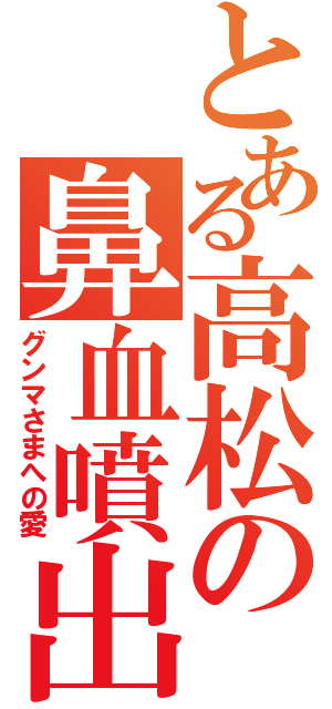 とある高松の鼻血噴出（グンマさまへの愛）