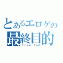 とあるエロゲの最終目的（Ｔｒｕｅ Ｅｎｄ）