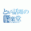 とある話題の脳楽堂（え？知らないの？）