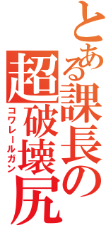 とある課長の超破壊尻（コワレールガン）