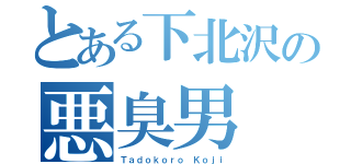 とある下北沢の悪臭男（Ｔａｄｏｋｏｒｏ Ｋｏｊｉ）