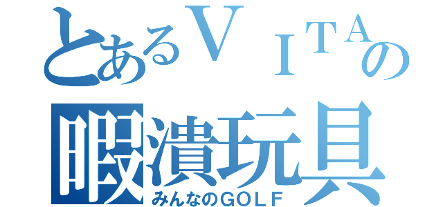 とあるＶＩＴＡの暇潰玩具（みんなのＧＯＬＦ）