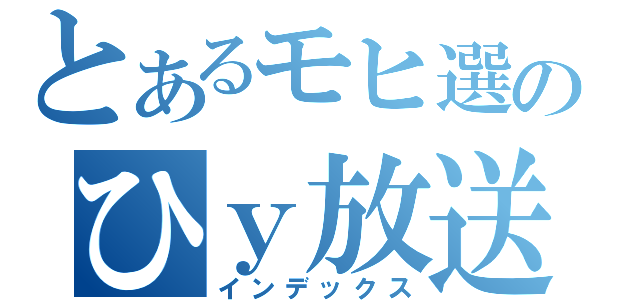 とあるモヒ選のひｙ放送（インデックス）