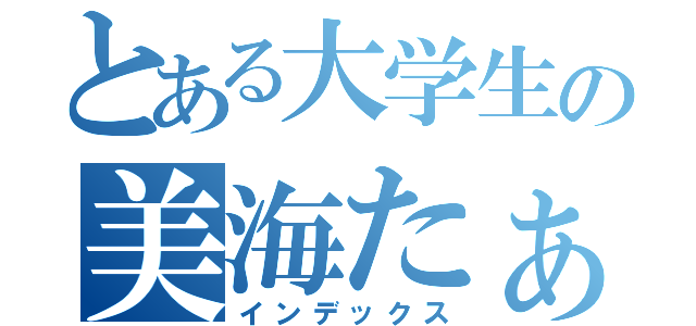 とある大学生の美海たぁぁーん（インデックス）