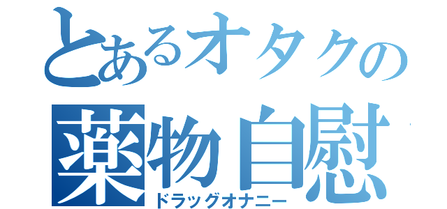 とあるオタクの薬物自慰（ドラッグオナニー）