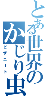 とある世界のかじり虫（ピザニート）