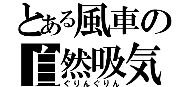 とある風車の自然吸気（ぐりんぐりん）