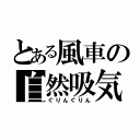 とある風車の自然吸気（ぐりんぐりん）