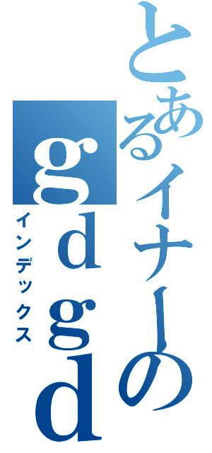 とあるイナーのｇｄｇｄ放送（インデックス）