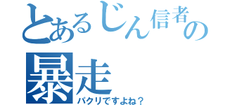 とあるじん信者の暴走（パクリですよね？）