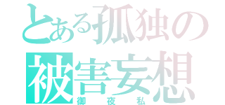 とある孤独の被害妄想（御夜私）