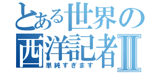 とある世界の西洋記者Ⅱ（単純すぎます）