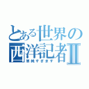 とある世界の西洋記者Ⅱ（単純すぎます）