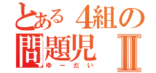 とある４組の問題児Ⅱ（ゆーだい）