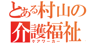 とある村山の介護福祉士（ケアワーカー）