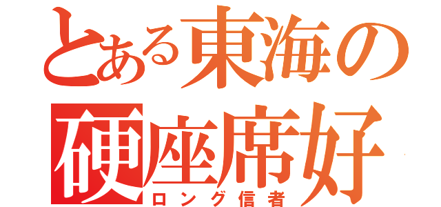 とある東海の硬座席好き（ロング信者）