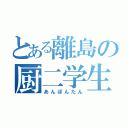 とある離島の厨二学生（あんぽんたん）