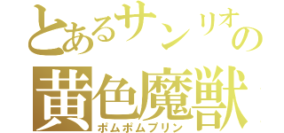 とあるサンリオの黄色魔獣（ポムポムプリン）