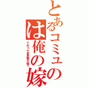 とあるコミュのは俺の嫁（てめぇら全員俺の嫁で）