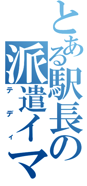 とある駅長の派遣イマジン（テディ）