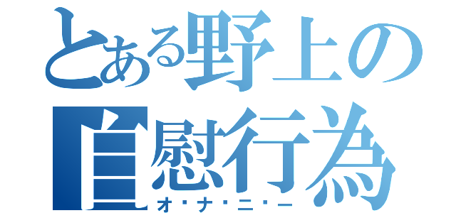 とある野上の自慰行為（オ♥ナ♥ニ♥ー）