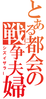 とある都会の戦争夫婦（シズイザラー）