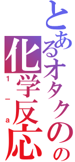 とあるオタクのの化学反応（１－ａ）