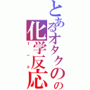 とあるオタクのの化学反応（１－ａ）