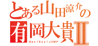 とある山田涼介の有岡大貴Ⅱ（Ｈｅｙ！Ｓａｙ！ＪＵＭＰ）