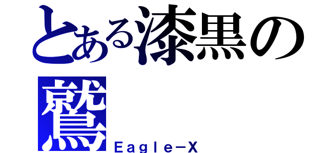 とある漆黒の鷲（Ｅａｇｌｅ－Ｘ ）