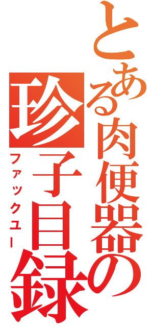 とある肉便器の珍子目録（ファックユー）