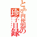 とある肉便器の珍子目録（ファックユー）