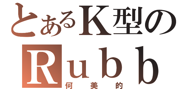 とあるＫ型のＲｕｂｂｉｓｈ老師（何美的）