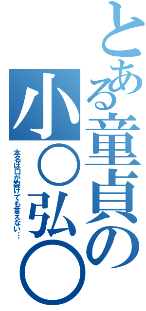 とある童貞の小○弘○（本名は口が裂けても言えない…）