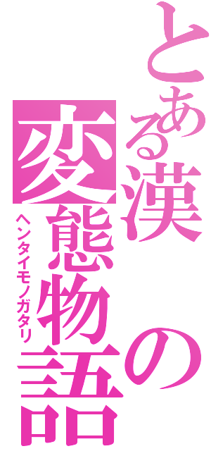 とある漢の変態物語（ヘンタイモノガタリ）