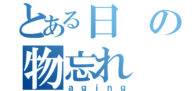 とある日の物忘れ（ａｇｉｎｇ）