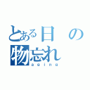 とある日の物忘れ（ａｇｉｎｇ）